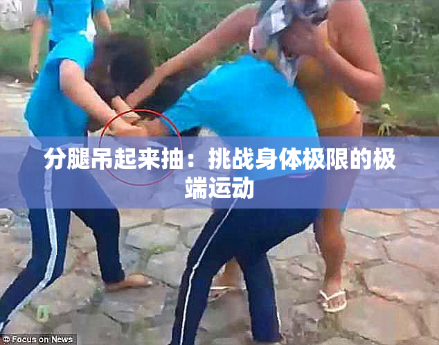 分腿吊起来抽：挑战身体极限的极端运动