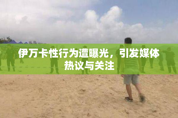 伊万卡性行为遭曝光，引发媒体热议与关注