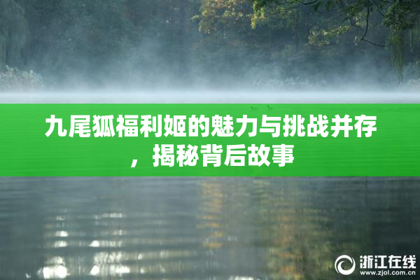 九尾狐福利姬的魅力与挑战并存，揭秘背后故事