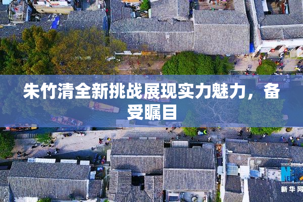 朱竹清全新挑战展现实力魅力，备受瞩目