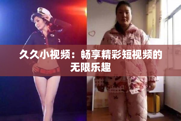 久久小视频：畅享精彩短视频的无限乐趣