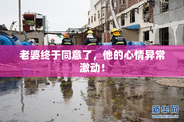 老婆终于同意了，他的心情异常激动！