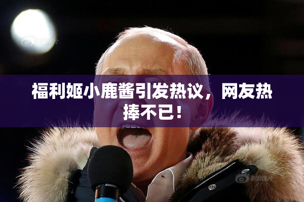 福利姬小鹿酱引发热议，网友热捧不已！