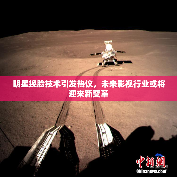 明星换脸技术引发热议，未来影视行业或将迎来新变革