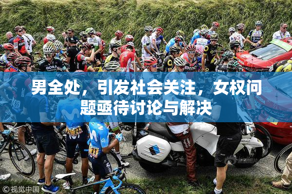 男全处，引发社会关注，女权问题亟待讨论与解决