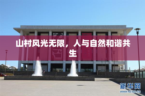 山村风光无限，人与自然和谐共生