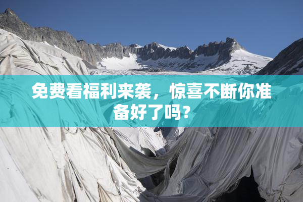 免费看福利来袭，惊喜不断你准备好了吗？