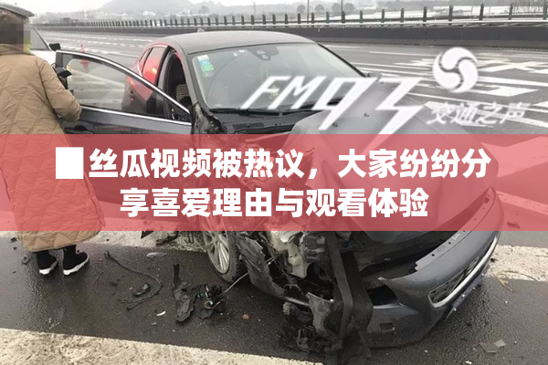 ▉丝瓜视频被热议，大家纷纷分享喜爱理由与观看体验