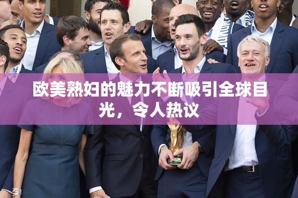 欧美熟妇的魅力不断吸引全球目光，令人热议