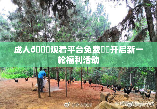 成人🔞观看平台免费❌‌开启新一轮福利活动