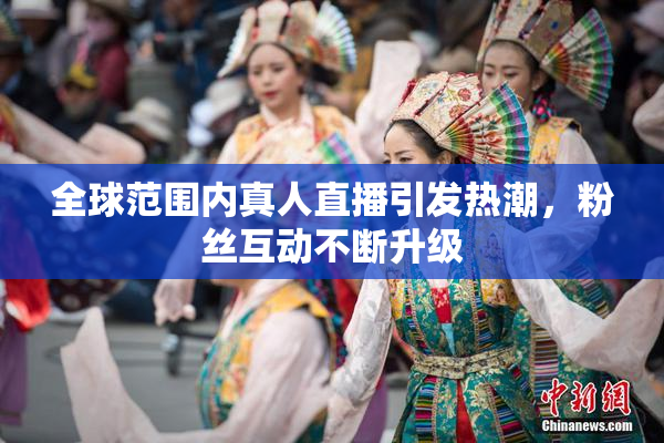 全球范围内真人直播引发热潮，粉丝互动不断升级
