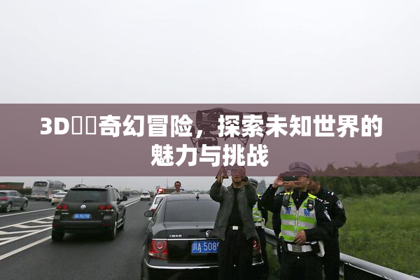 3D姉弚奇幻冒险，探索未知世界的魅力与挑战