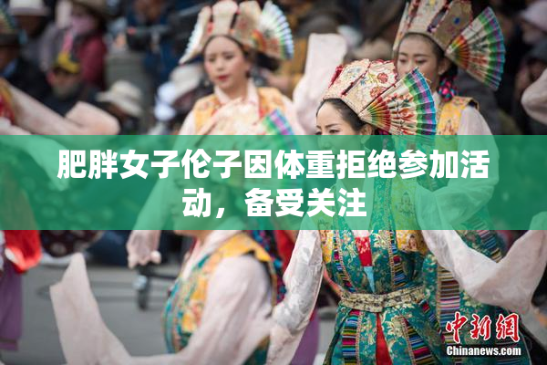 肥胖女子伦子因体重拒绝参加活动，备受关注