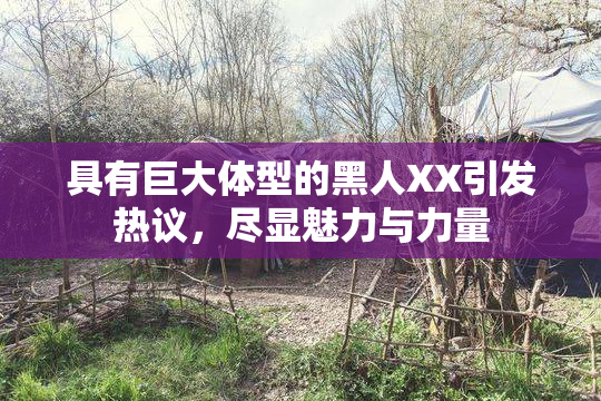具有巨大体型的黑人XX引发热议，尽显魅力与力量