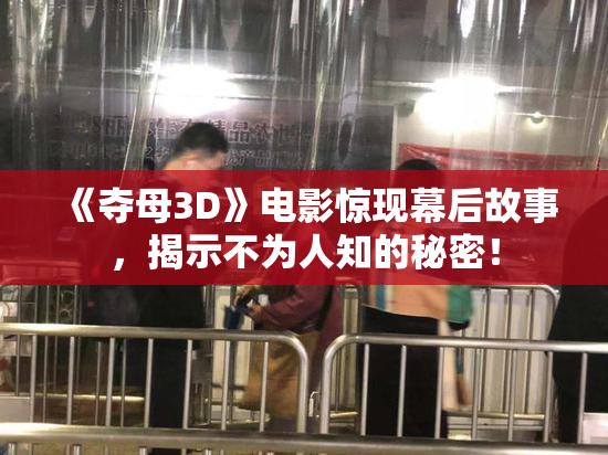 《夺母3D》电影惊现幕后故事，揭示不为人知的秘密！