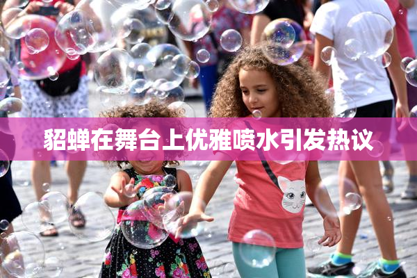 貂蝉在舞台上优雅喷水引发热议