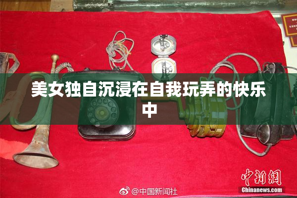 美女独自沉浸在自我玩弄的快乐中