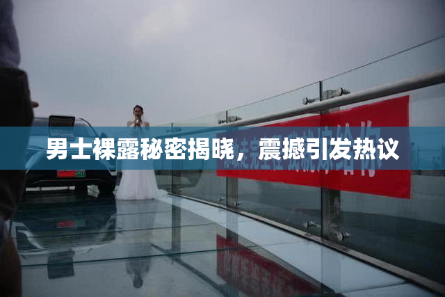 男士裸露秘密揭晓，震撼引发热议