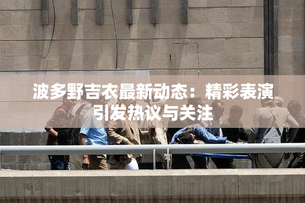 波多野吉衣最新动态：精彩表演引发热议与关注