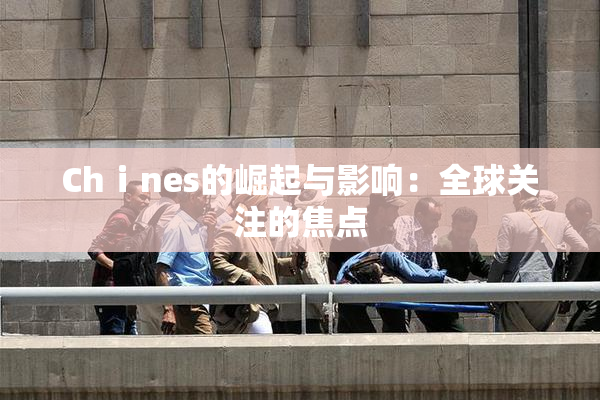 Chⅰnes的崛起与影响：全球关注的焦点