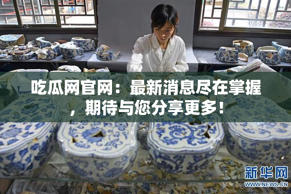 吃瓜网官网：最新消息尽在掌握，期待与您分享更多！