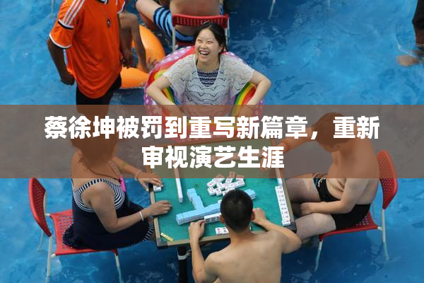 蔡徐坤被罚到重写新篇章，重新审视演艺生涯