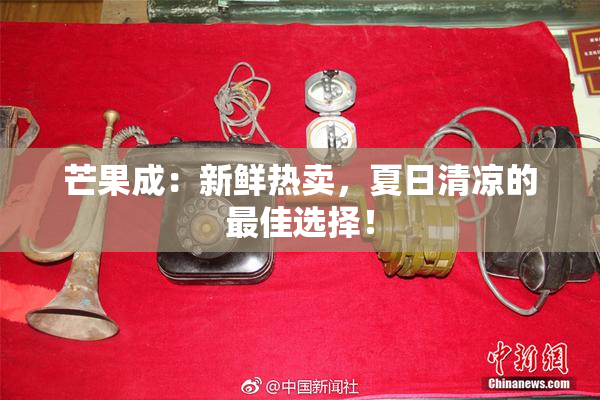 芒果成：新鲜热卖，夏日清凉的最佳选择！