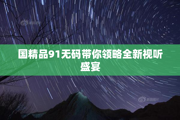 国精品91无码带你领略全新视听盛宴