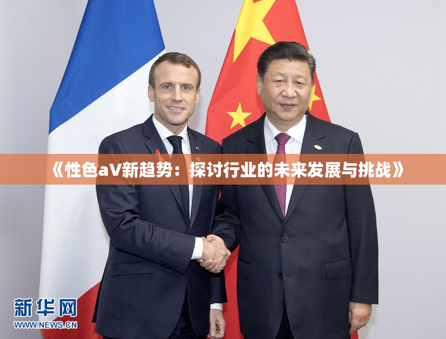 《性色aV新趋势：探讨行业的未来发展与挑战》