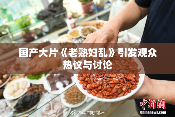 国产大片《老熟妇乱》引发观众热议与讨论