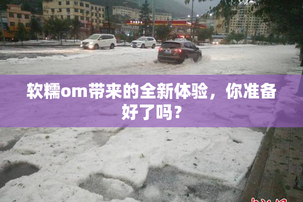 软糯om带来的全新体验，你准备好了吗？