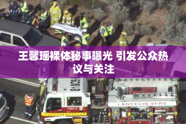 王馨瑶裸体秘事曝光 引发公众热议与关注