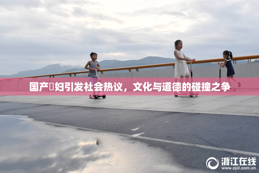 国产婬妇引发社会热议，文化与道德的碰撞之争