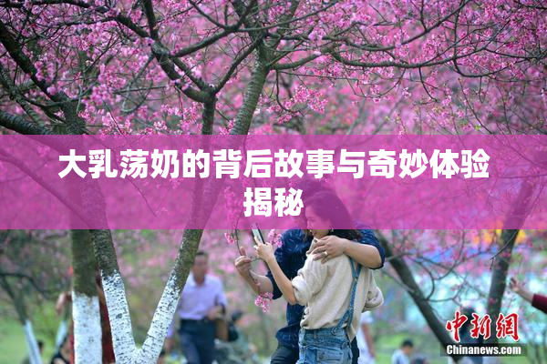 大乳荡奶的背后故事与奇妙体验揭秘