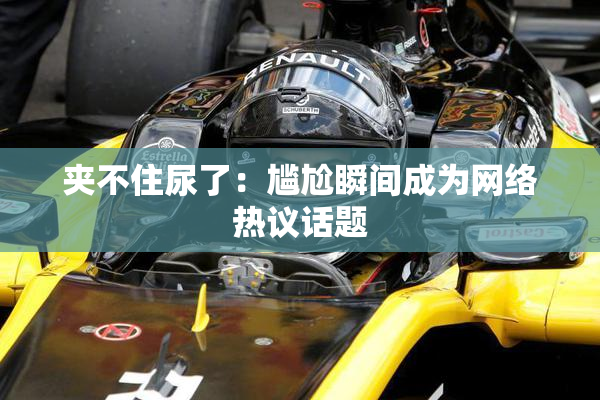 夹不住尿了：尴尬瞬间成为网络热议话题