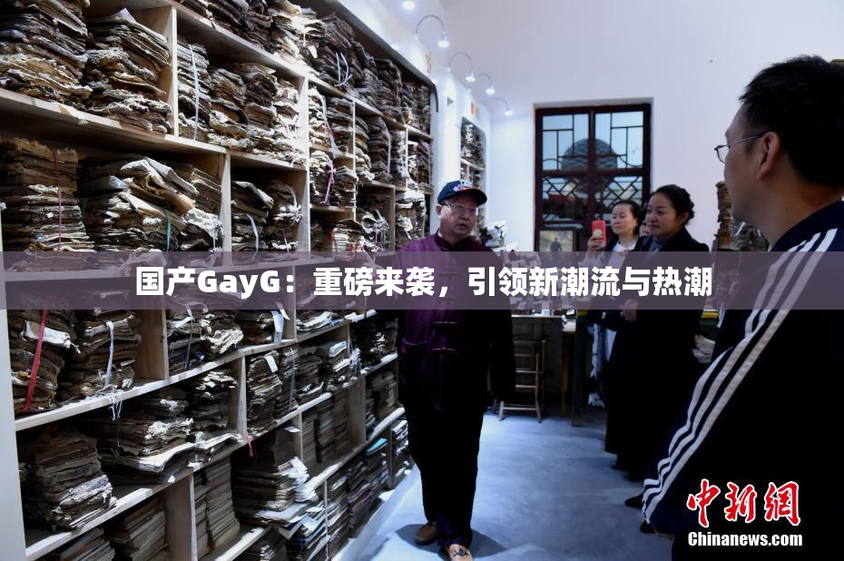 国产GayG：重磅来袭，引领新潮流与热潮