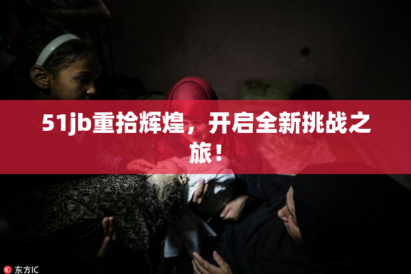 51jb重拾辉煌，开启全新挑战之旅！