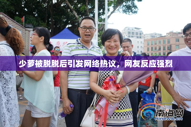 少萝被脱脱后引发网络热议，网友反应强烈