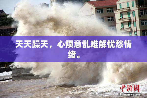 天天躁天，心烦意乱难解忧愁情绪。