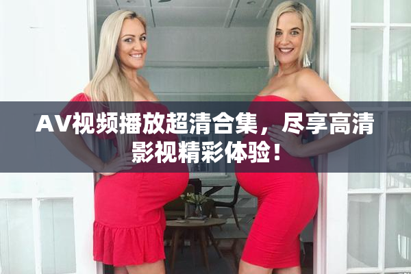 AV视频播放超清合集，尽享高清影视精彩体验！