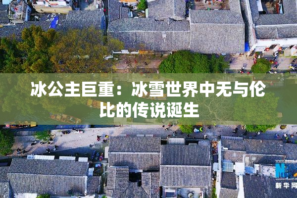 冰公主巨重：冰雪世界中无与伦比的传说诞生