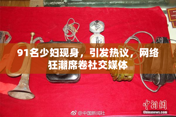 91名少妇现身，引发热议，网络狂潮席卷社交媒体