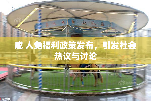 成 人免福利政策发布，引发社会热议与讨论