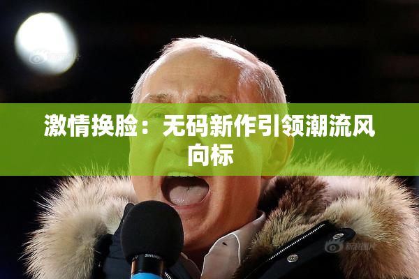 激情换脸：无码新作引领潮流风向标