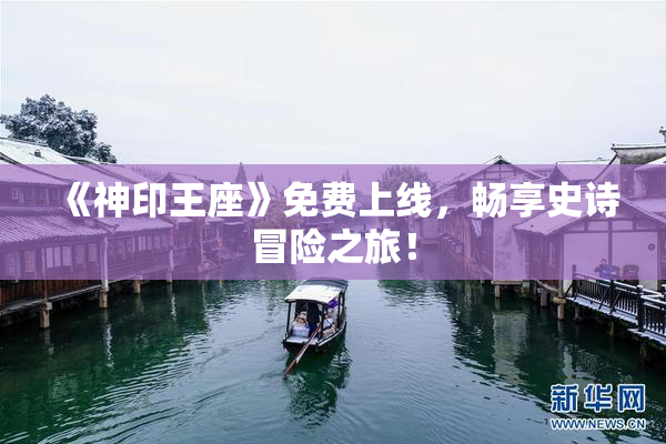 《神印王座》免费上线，畅享史诗冒险之旅！