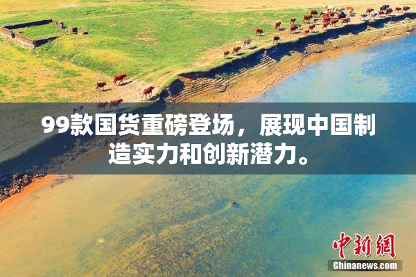 99款国货重磅登场，展现中国制造实力和创新潜力。