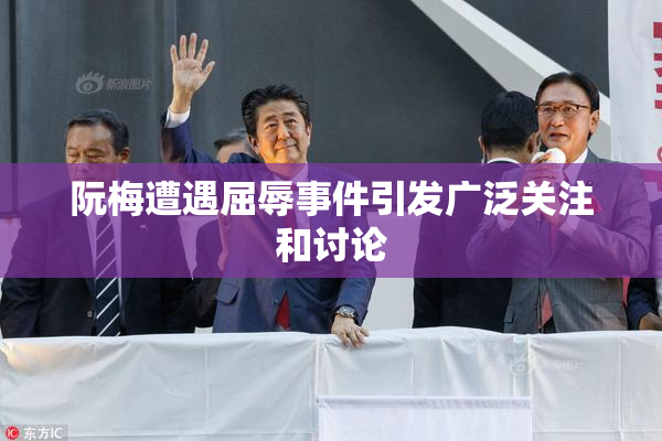 阮梅遭遇屈辱事件引发广泛关注和讨论