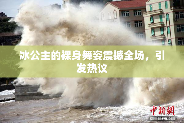 冰公主的裸身舞姿震撼全场，引发热议