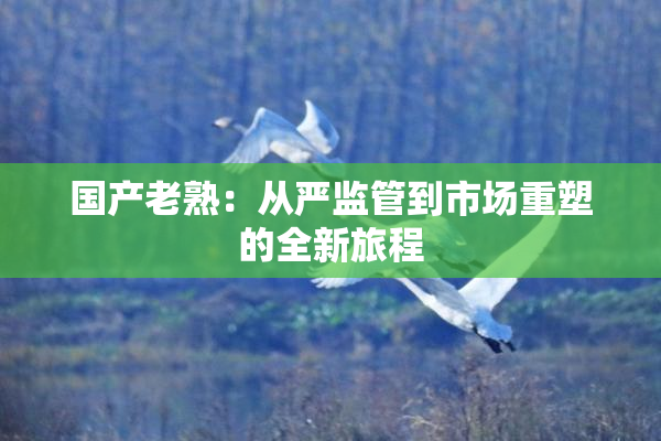 国产老熟：从严监管到市场重塑的全新旅程