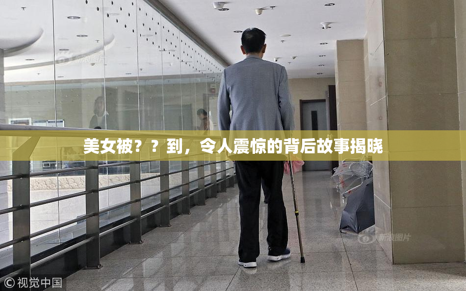 美女被？？到，令人震惊的背后故事揭晓